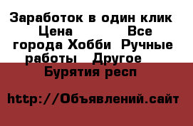 Заработок в один клик › Цена ­ 1 000 - Все города Хобби. Ручные работы » Другое   . Бурятия респ.